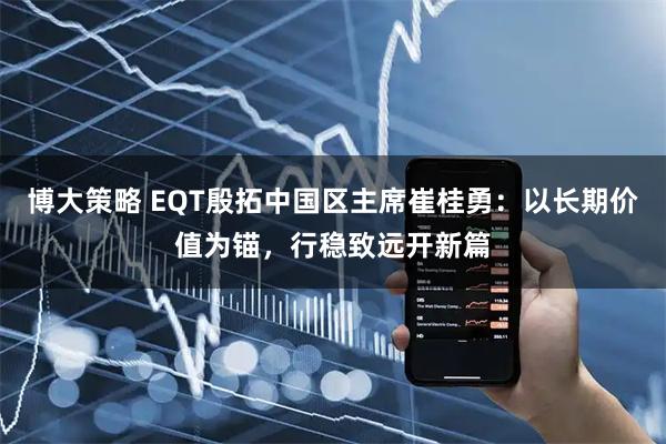 博大策略 EQT殷拓中国区主席崔桂勇：以长期价值为锚，行稳致远开新篇