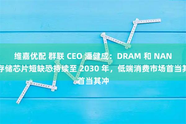 维嘉优配 群联 CEO 潘健成：DRAM 和 NAND 存储芯片短缺恐持续至 2030 年，低端消费市场首当其冲