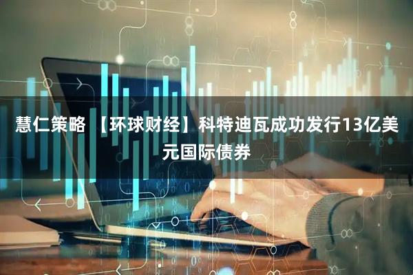 慧仁策略 【环球财经】科特迪瓦成功发行13亿美元国际债券