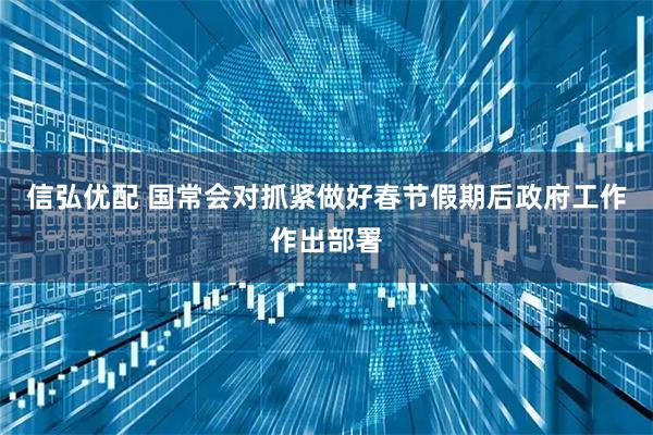 信弘优配 国常会对抓紧做好春节假期后政府工作作出部署