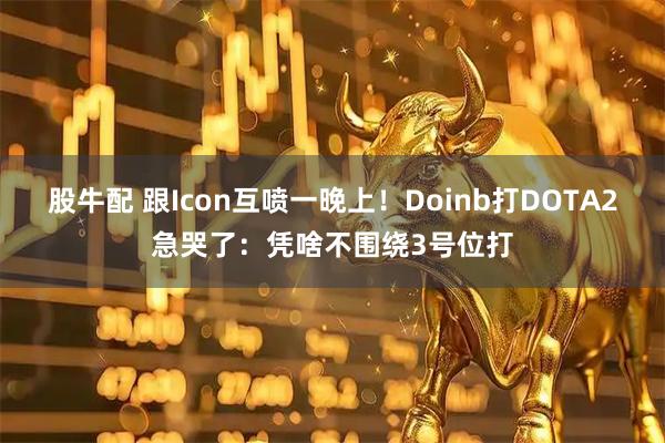 股牛配 跟Icon互喷一晚上！Doinb打DOTA2急哭了：凭啥不围绕3号位打