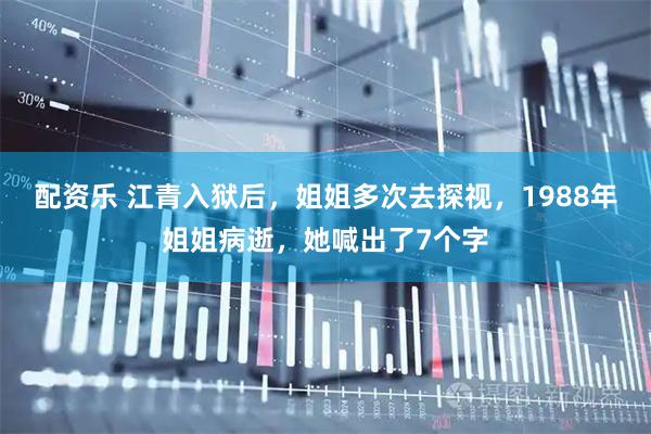 配资乐 江青入狱后，姐姐多次去探视，1988年姐姐病逝，她喊出了7个字