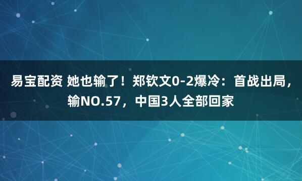 易宝配资 她也输了！郑钦文0-2爆冷：首战出局，输NO.57，中国3人全部回家