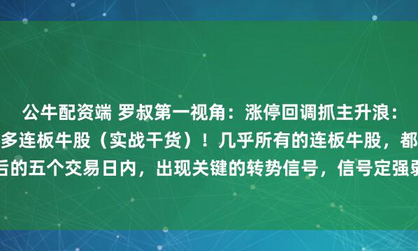 公牛配资端 罗叔第一视角：涨停回调抓主升浪：“数准这5天”，逮住N多连板牛股（实战干货）！几乎所有的连板牛股，都会在涨停回调后的五个交易日内，出现关键的转势信号，信号定强弱，势起分快慢。一是以放量涨停后温和...