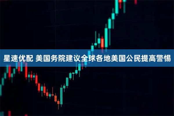 星速优配 美国务院建议全球各地美国公民提高警惕