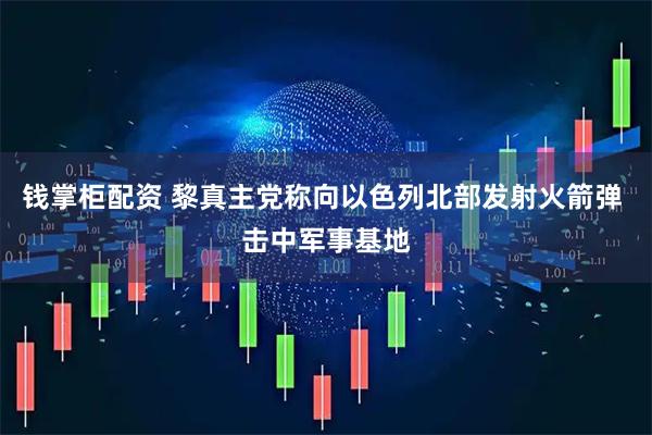 钱掌柜配资 黎真主党称向以色列北部发射火箭弹 击中军事基地