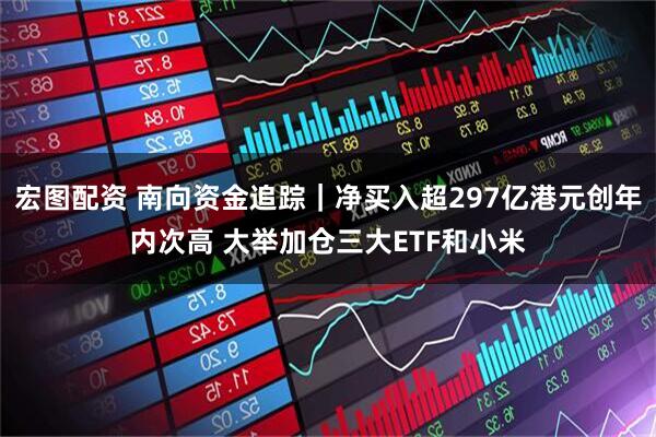 宏图配资 南向资金追踪｜净买入超297亿港元创年内次高 大举加仓三大ETF和小米