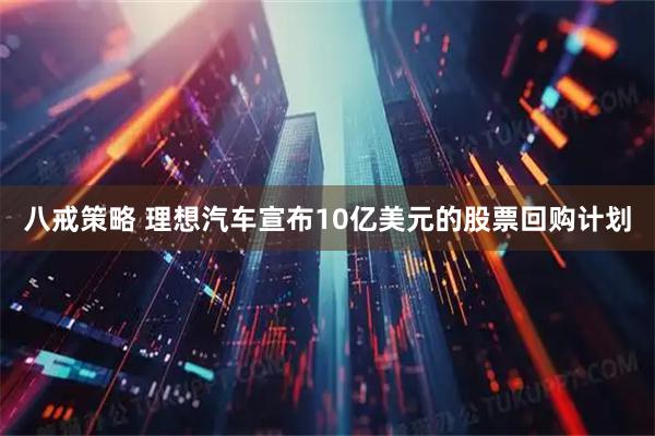 八戒策略 理想汽车宣布10亿美元的股票回购计划