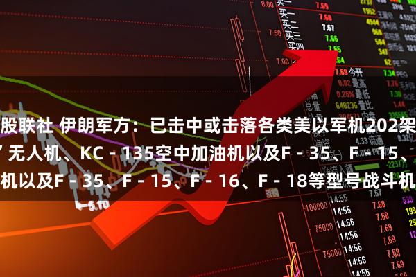 股联社 伊朗军方：已击中或击落各类美以军机202架，包括MQ－9“死神”无人机、KC－135空中加油机以及F－35、F－15、F－16、F－18等型号战斗机