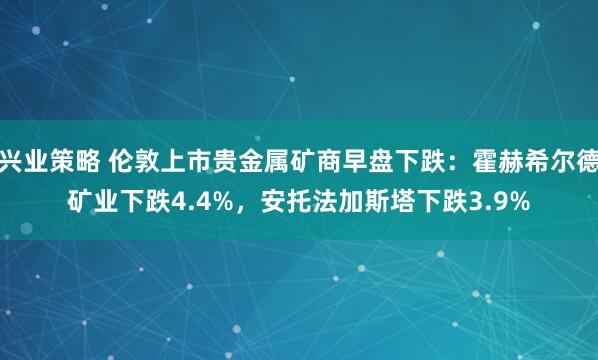 兴业策略 伦敦上市贵金属矿商早盘下跌：霍赫希尔德矿业下跌4.4%，安托法加斯塔下跌3.9%