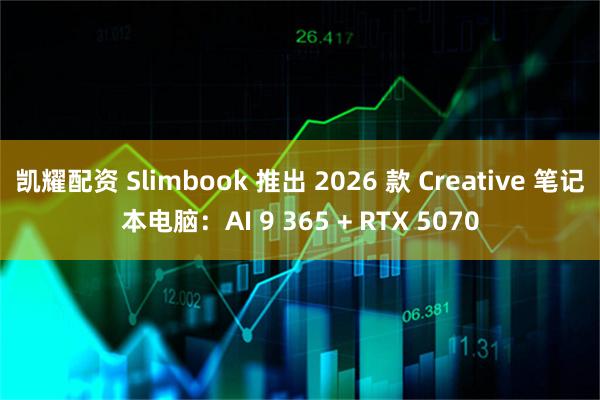 凯耀配资 Slimbook 推出 2026 款 Creative 笔记本电脑：AI 9 365 + RTX 5070