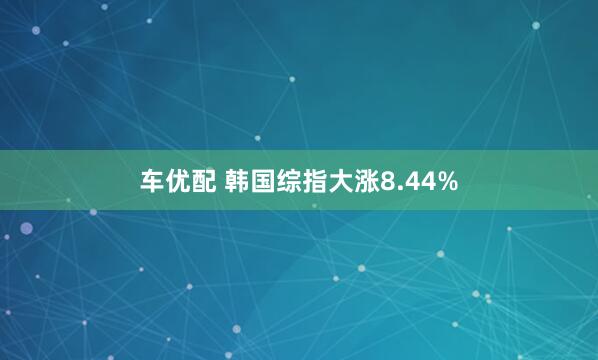 车优配 韩国综指大涨8.44%