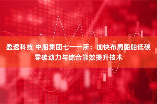 盈透科技 中船集团七一一所：加快布局船舶低碳零碳动力与综合能效提升技术