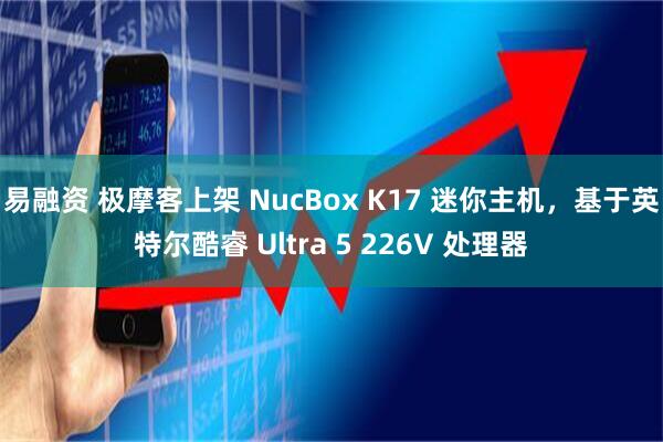 易融资 极摩客上架 NucBox K17 迷你主机，基于英特尔酷睿 Ultra 5 226V 处理器