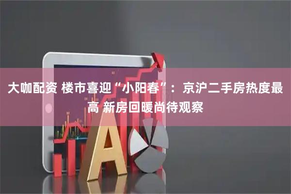 大咖配资 楼市喜迎“小阳春”：京沪二手房热度最高 新房回暖尚待观察