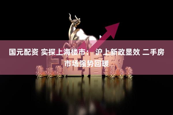 国元配资 实探上海楼市： 沪上新政显效 二手房市场强势回暖