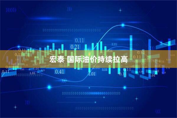 宏泰 国际油价持续拉高