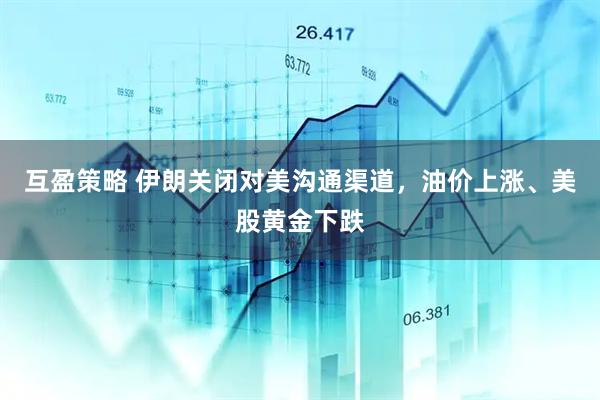 互盈策略 伊朗关闭对美沟通渠道，油价上涨、美股黄金下跌