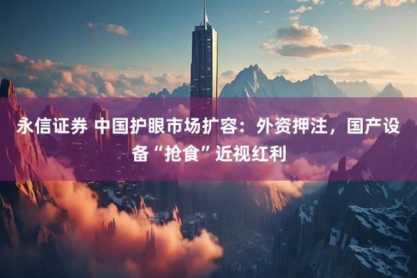 永信证券 中国护眼市场扩容：外资押注，国产设备“抢食”近视红利