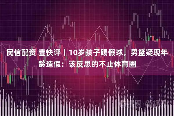 民信配资 壹快评｜10岁孩子踢假球，男篮疑现年龄造假：该反思的不止体育圈