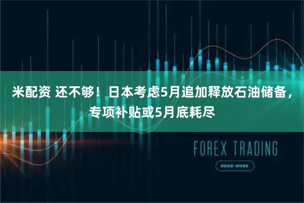 米配资 还不够！日本考虑5月追加释放石油储备，专项补贴或5月底耗尽