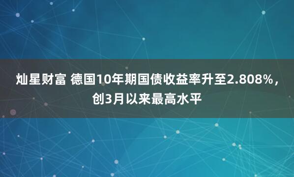 灿星财富 德国10年期国债收益率升至2.808%，创3月以来最高水平