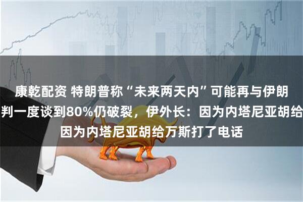 康乾配资 特朗普称“未来两天内”可能再与伊朗谈判，上轮谈判一度谈到80%仍破裂，伊外长：因为内塔尼亚胡给万斯打了电话