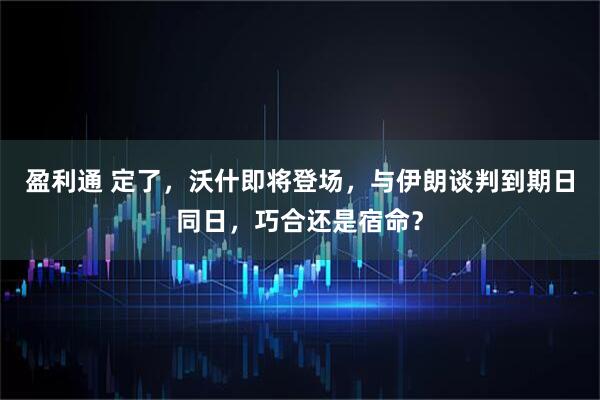 盈利通 定了，沃什即将登场，与伊朗谈判到期日同日，巧合还是宿命？