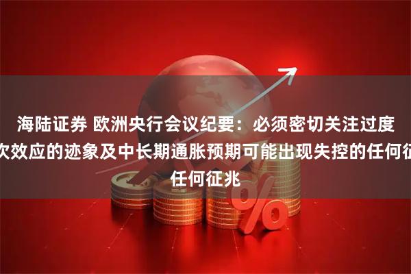 海陆证券 欧洲央行会议纪要：必须密切关注过度二次效应的迹象及中长期通胀预期可能出现失控的任何征兆