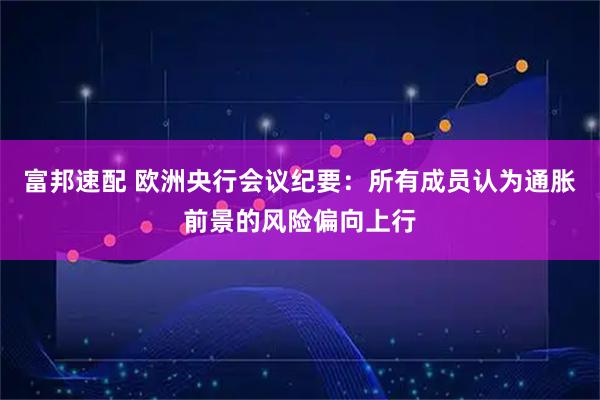 富邦速配 欧洲央行会议纪要：所有成员认为通胀前景的风险偏向上行