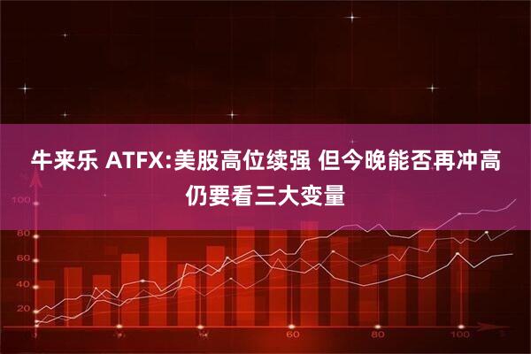 牛来乐 ATFX:美股高位续强 但今晚能否再冲高仍要看三大变量