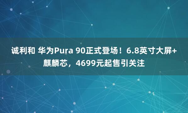 诚利和 华为Pura 90正式登场！6.8英寸大屏+麒麟芯，4699元起售引关注