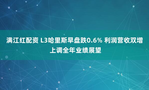 满江红配资 L3哈里斯早盘跌0.6% 利润营收双增 上调全年业绩展望
