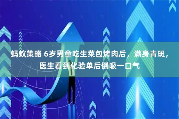 蚂蚁策略 6岁男童吃生菜包烤肉后，满身青斑，医生看到化验单后倒吸一口气