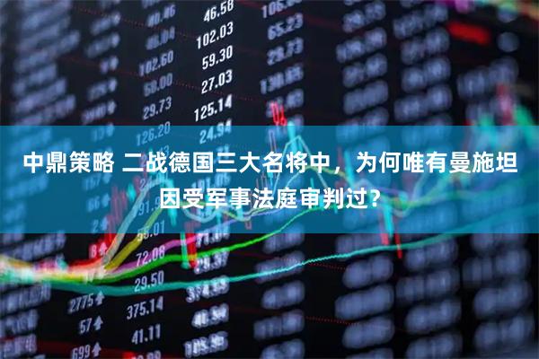 中鼎策略 二战德国三大名将中，为何唯有曼施坦因受军事法庭审判过？