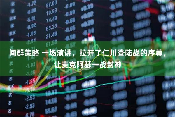 间群策略 一场演讲，拉开了仁川登陆战的序幕，让麦克阿瑟一战封神
