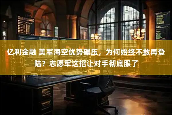 亿利金融 美军海空优势碾压，为何始终不敢再登陆？志愿军这招让对手彻底服了