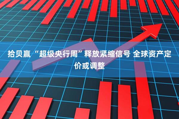 拾贝赢 “超级央行周”释放紧缩信号 全球资产定价或调整