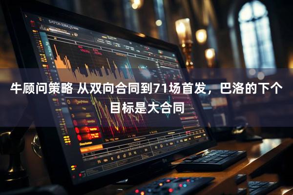 牛顾问策略 从双向合同到71场首发，巴洛的下个目标是大合同