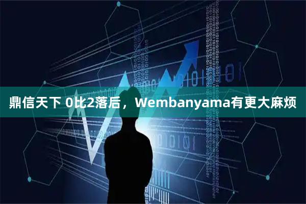 鼎信天下 0比2落后，Wembanyama有更大麻烦