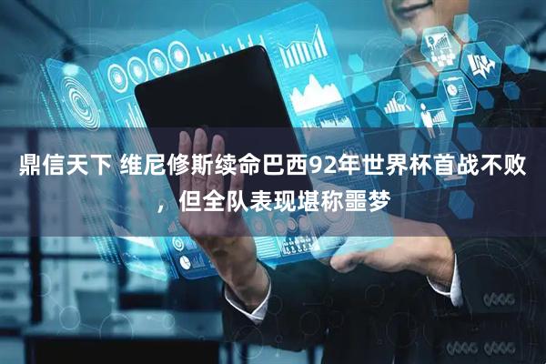 鼎信天下 维尼修斯续命巴西92年世界杯首战不败，但全队表现堪称噩梦