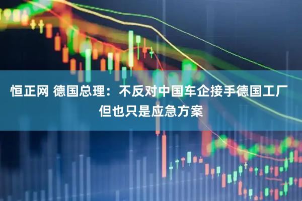 恒正网 德国总理：不反对中国车企接手德国工厂 但也只是应急方案