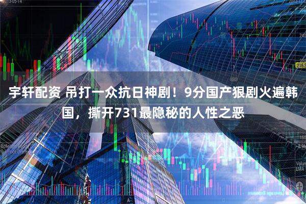 宇轩配资 吊打一众抗日神剧!9分国产狠剧火遍韩国,撕开731最隐秘的人性之恶