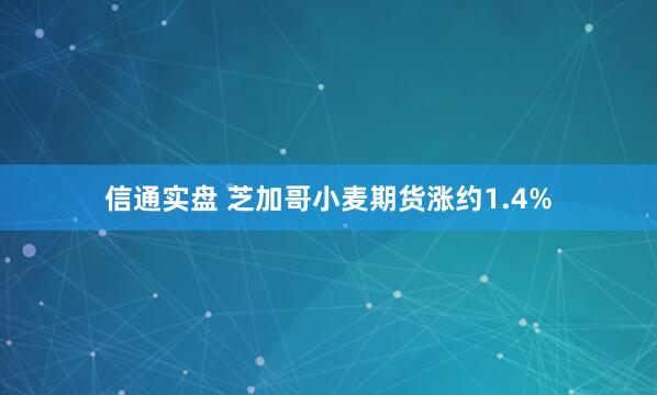 信通实盘 芝加哥小麦期货涨约1.4%