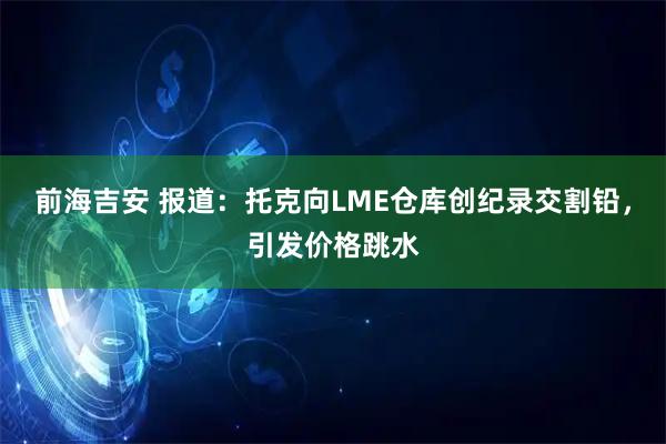 前海吉安 报道：托克向LME仓库创纪录交割铅，引发价格跳水