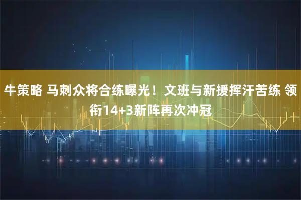牛策略 马刺众将合练曝光！文班与新援挥汗苦练 领衔14+3新阵再次冲冠
