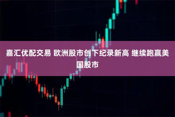 嘉汇优配交易 欧洲股市创下纪录新高 继续跑赢美国股市