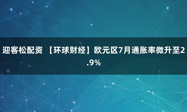 迎客松配资 【环球财经】欧元区7月通胀率微升至2.9%