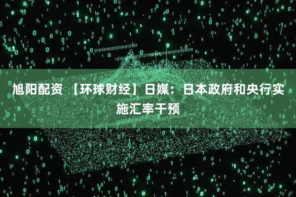 旭阳配资 【环球财经】日媒：日本政府和央行实施汇率干预