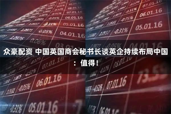 众豪配资 中国英国商会秘书长谈英企持续布局中国:值得!
